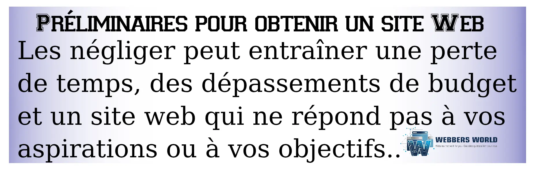 Bannière informative de Webbers World avec le titre « PRÉLIMINAIRES POUR OBTENIR UN SITE WEB ». Le texte avertit que négliger ces étapes peut entraîner une perte de temps, des dépassements de budget et un site ne répondant pas aux objectifs.
