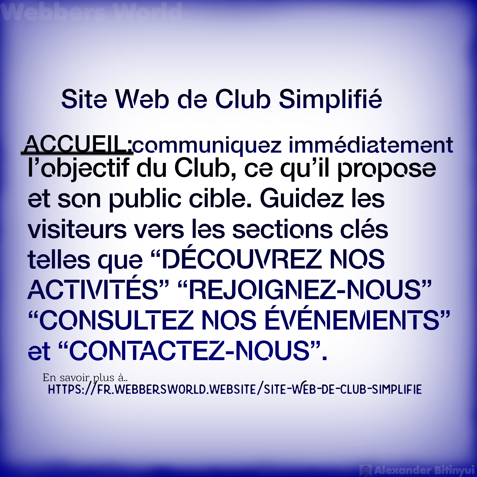 Site Web de Club Simplifié ACCUEIL: communiquez immédiatement l'objectif du Club, ce qu'il propose et son public cible. Guidez les visiteurs vers les sections clés telles que "DÉCOUVREZ NOS ACTIVITÉS" "REJOIGNEZ-NOUS" "CONSULTEZ NOS ÉVÉNEMENTS" et "CONTACTEZ-NOUS". En savoir plus à https://fr.webbersworld.website/site-web-de-club-simplifie/