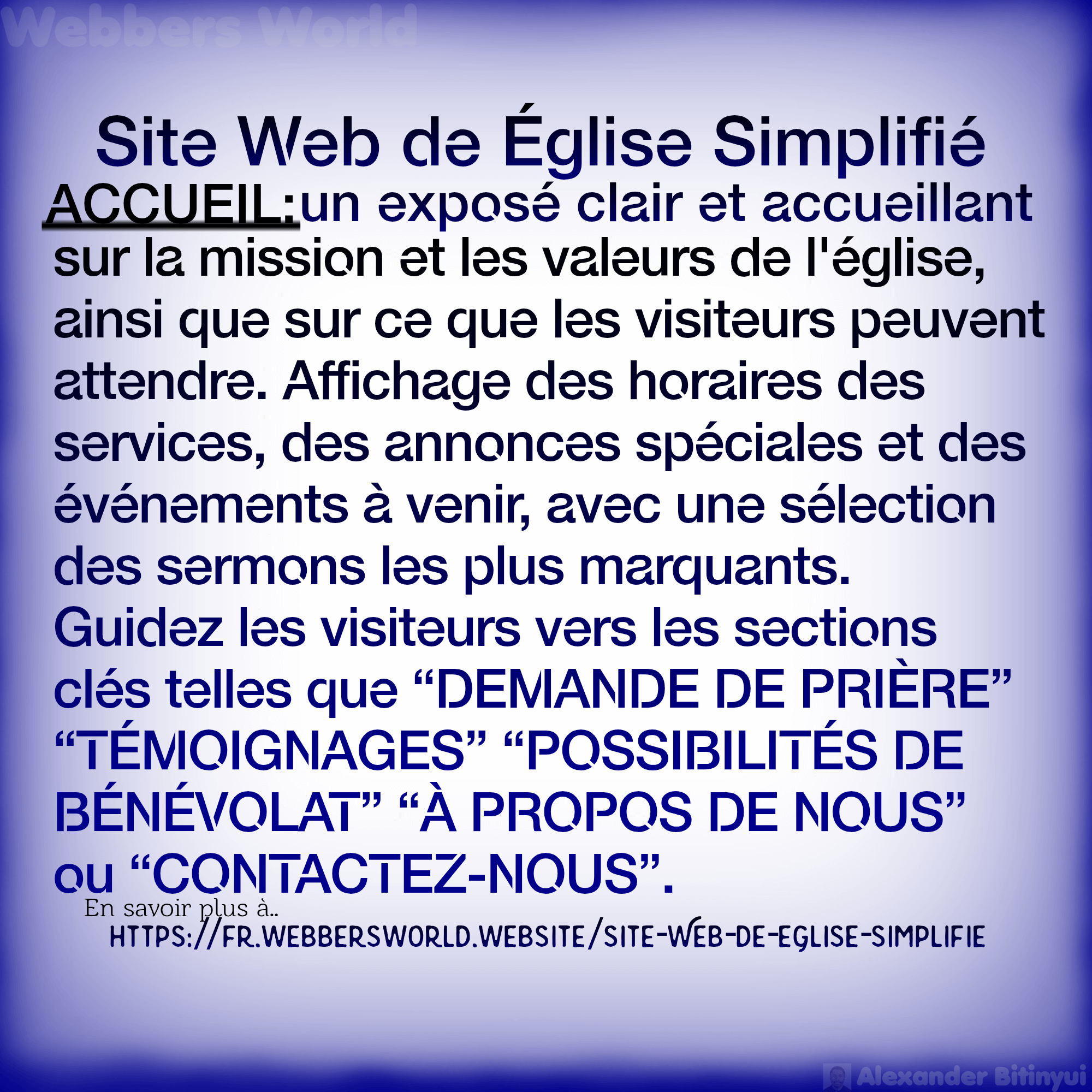 Site Web de Église Simplifié ACCUEIL:un exposé clair et accueillant sur la mission et les valeurs de l'église, ainsi que sur ce que les visiteurs peuvent attendre. Affichage des horaires des services, des annonces spéciales et des événements à venir, avec une sélection des sermons les plus marquants. Guidez les visiteurs vers les sections clés telles que “DEMANDE DE PRIÈRE” "TÉMOIGNAGES" "POSSIBILITÉS DE BÉNÉVOLAT" "À PROPOS DE NOUS" ou "CONTACTEZ-NOUS”. En savoir plus à https://fr.webbersworld.website/site-web-de-eglise-simplifie/