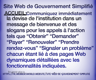 Site Web de Gouvernement Simplifié ACCUEIL:Communiquez immédiatement la devise de l'institution dans un message de bienvenue et des slogans pour les appels à l'action tels que "Obtenir” “Demander” "Payer" "Renouveler" "Prendre rendez-vous" "Signaler un problème" chacun étant lié à des pages Web dynamiques détaillées avec les fonctionnalités indiquées. En savoir plus à https://fr.webbersworld.website/site-web-de-gouvernement-simplifie